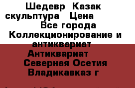 Шедевр “Казак“ скульптура › Цена ­ 50 000 - Все города Коллекционирование и антиквариат » Антиквариат   . Северная Осетия,Владикавказ г.